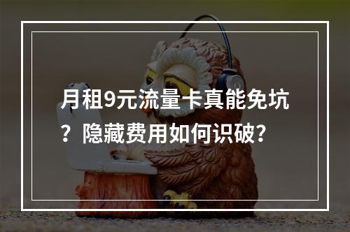 月租9元流量卡真能免坑？隐藏费用如何识破？