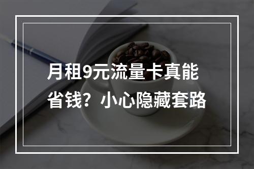 月租9元流量卡真能省钱？小心隐藏套路