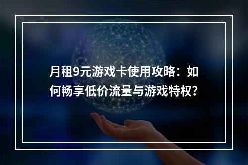 月租9元游戏卡使用攻略：如何畅享低价流量与游戏特权？