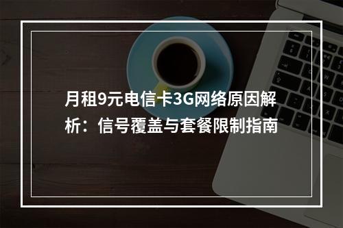 月租9元电信卡3G网络原因解析：信号覆盖与套餐限制指南