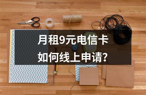 月租9元电信卡如何线上申请？