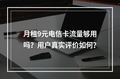 月租9元电信卡流量够用吗？用户真实评价如何？