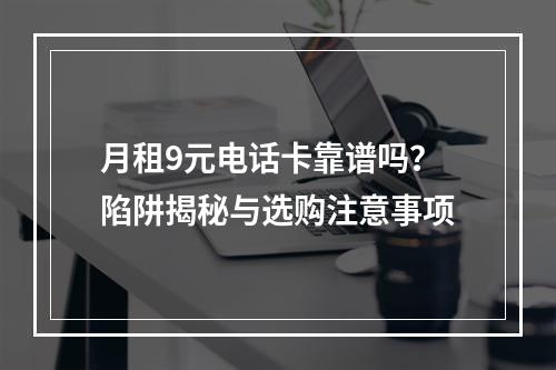 月租9元电话卡靠谱吗？陷阱揭秘与选购注意事项