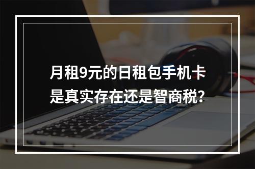 月租9元的日租包手机卡是真实存在还是智商税？