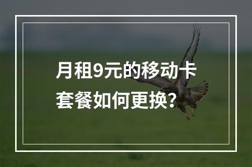 月租9元的移动卡套餐如何更换？