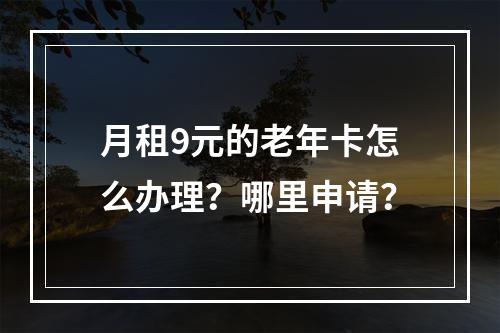 月租9元的老年卡怎么办理？哪里申请？