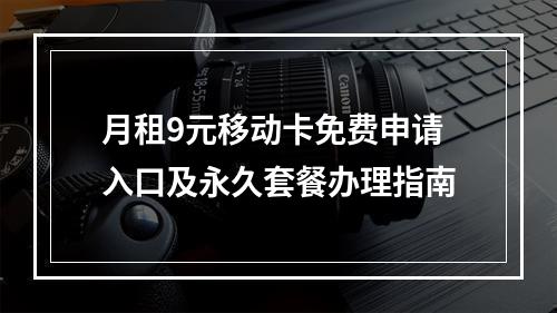 月租9元移动卡免费申请入口及永久套餐办理指南