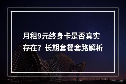 月租9元终身卡是否真实存在？长期套餐套路解析