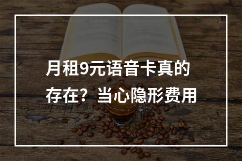 月租9元语音卡真的存在？当心隐形费用