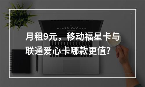 月租9元，移动福星卡与联通爱心卡哪款更值？