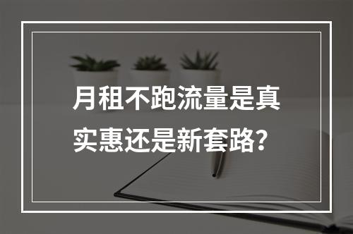 月租不跑流量是真实惠还是新套路？