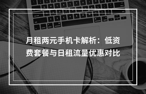 月租两元手机卡解析：低资费套餐与日租流量优惠对比