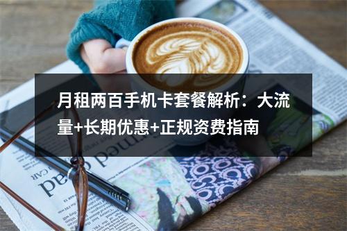月租两百手机卡套餐解析：大流量+长期优惠+正规资费指南