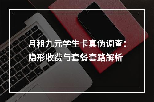 月租九元学生卡真伪调查：隐形收费与套餐套路解析