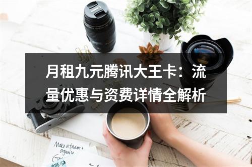 月租九元腾讯大王卡：流量优惠与资费详情全解析
