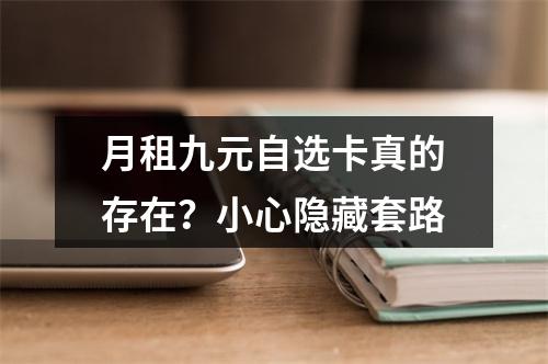 月租九元自选卡真的存在？小心隐藏套路