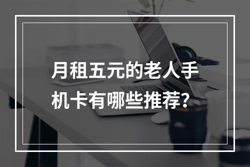 月租五元的老人手机卡有哪些推荐？