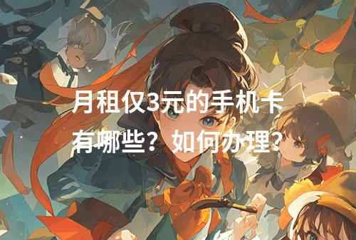 月租仅3元的手机卡有哪些？如何办理？