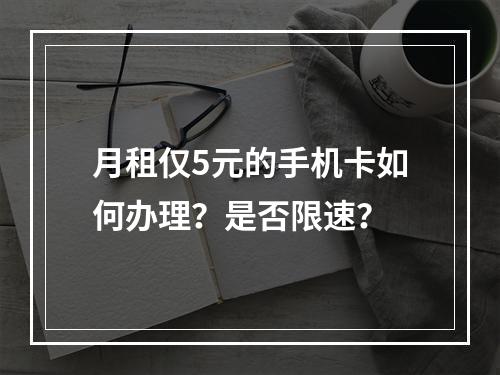 月租仅5元的手机卡如何办理？是否限速？