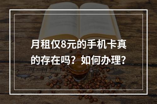 月租仅8元的手机卡真的存在吗？如何办理？