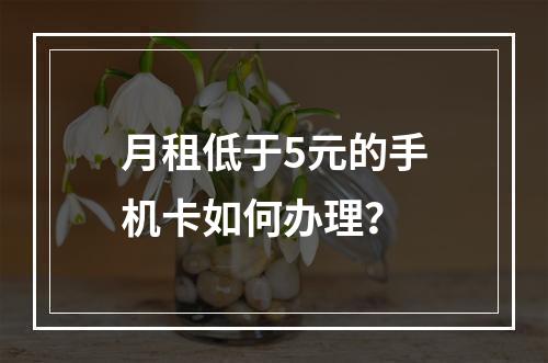 月租低于5元的手机卡如何办理？