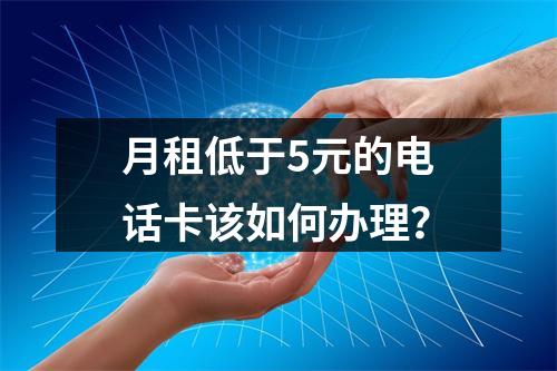 月租低于5元的电话卡该如何办理？