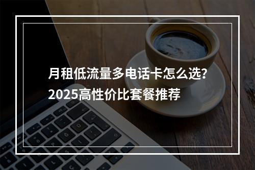 月租低流量多电话卡怎么选？2025高性价比套餐推荐