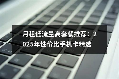 月租低流量高套餐推荐：2025年性价比手机卡精选