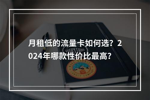 月租低的流量卡如何选？2024年哪款性价比最高？