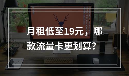 月租低至19元，哪款流量卡更划算？