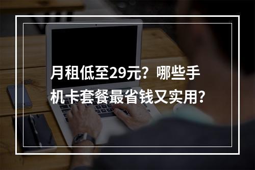 月租低至29元？哪些手机卡套餐最省钱又实用？
