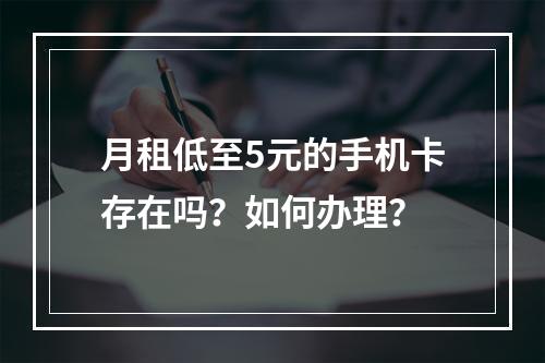 月租低至5元的手机卡存在吗？如何办理？