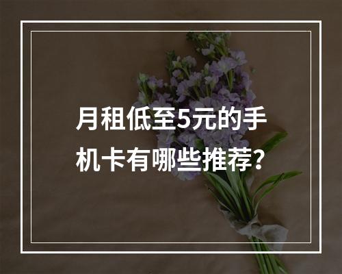 月租低至5元的手机卡有哪些推荐？
