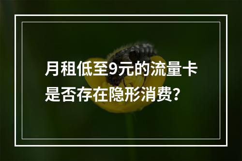 月租低至9元的流量卡是否存在隐形消费？