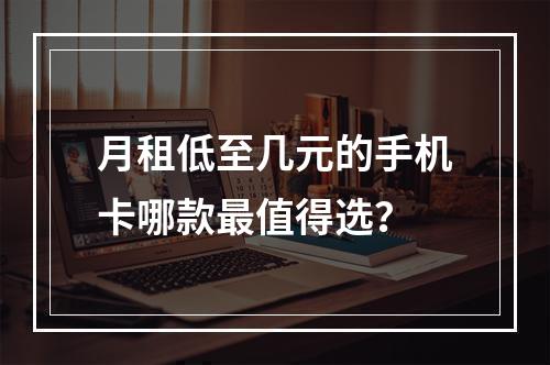 月租低至几元的手机卡哪款最值得选？
