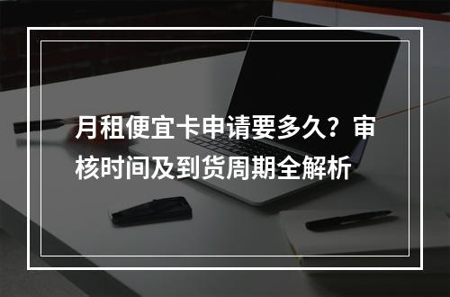 月租便宜卡申请要多久？审核时间及到货周期全解析