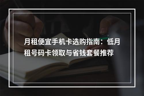 月租便宜手机卡选购指南：低月租号码卡领取与省钱套餐推荐