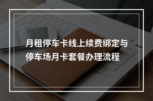 月租停车卡线上续费绑定与停车场月卡套餐办理流程