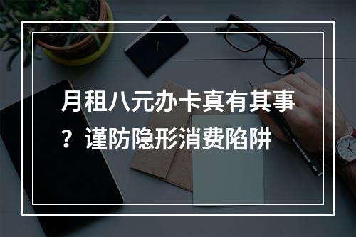 月租八元办卡真有其事？谨防隐形消费陷阱