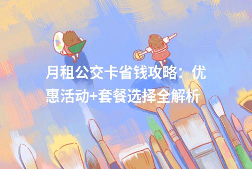 月租公交卡省钱攻略：优惠活动+套餐选择全解析