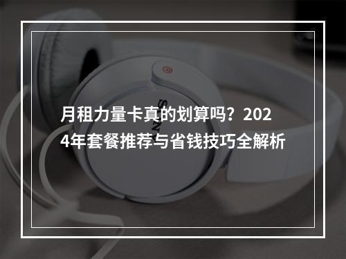月租力量卡真的划算吗？2024年套餐推荐与省钱技巧全解析