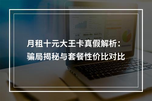 月租十元大王卡真假解析：骗局揭秘与套餐性价比对比