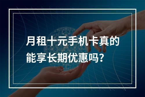 月租十元手机卡真的能享长期优惠吗？