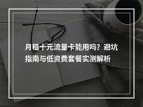 月租十元流量卡能用吗？避坑指南与低资费套餐实测解析
