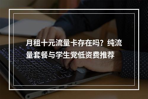 月租十元流量卡存在吗？纯流量套餐与学生党低资费推荐