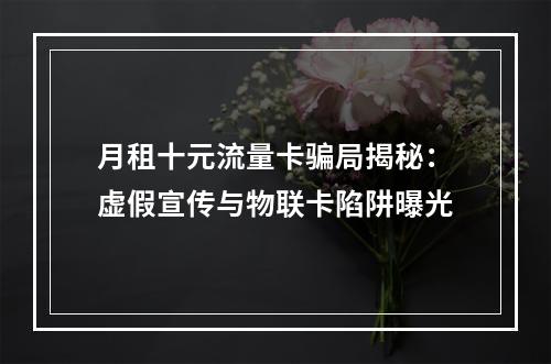 月租十元流量卡骗局揭秘：虚假宣传与物联卡陷阱曝光