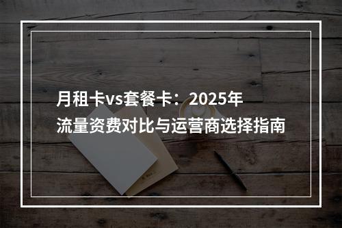 月租卡vs套餐卡：2025年流量资费对比与运营商选择指南