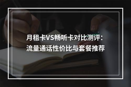 月租卡VS畅听卡对比测评：流量通话性价比与套餐推荐