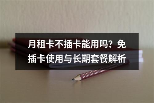 月租卡不插卡能用吗？免插卡使用与长期套餐解析