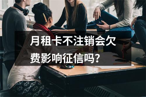 月租卡不注销会欠费影响征信吗？